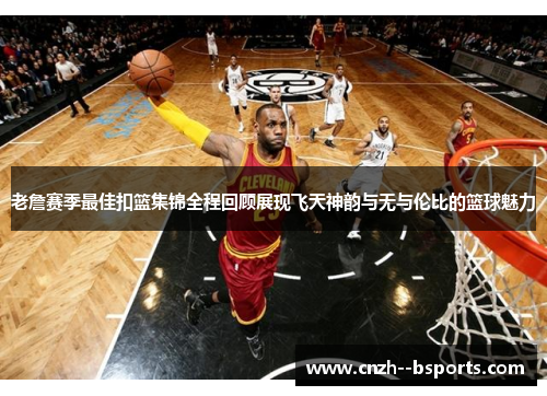 老詹赛季最佳扣篮集锦全程回顾展现飞天神韵与无与伦比的篮球魅力 老詹赛季最佳扣篮集锦全程回顾展现飞天神韵与无与伦比的篮球魅力