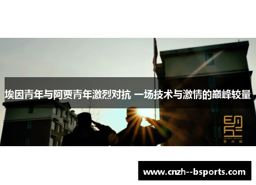 埃因青年与阿贾青年激烈对抗 一场技术与激情的巅峰较量