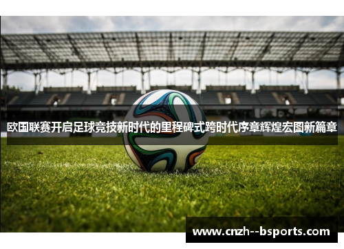 欧国联赛开启足球竞技新时代的里程碑式跨时代序章辉煌宏图新篇章