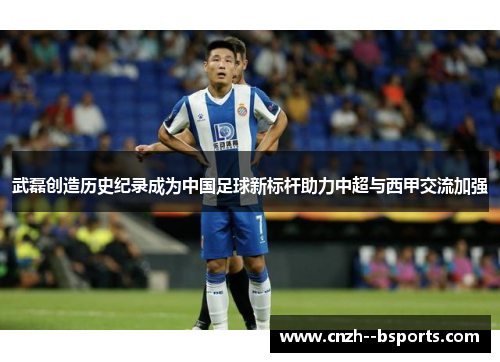 武磊创造历史纪录成为中国足球新标杆助力中超与西甲交流加强 武磊创造历史纪录成为中国足球新标杆助力中超与西甲交流加强