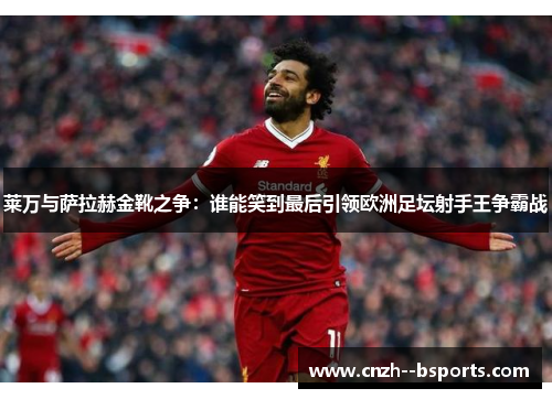 莱万与萨拉赫金靴之争:谁能笑到最后引领欧洲足坛射手王争霸战 莱万与萨拉赫金靴之争:谁能笑到最后引领欧洲足坛射手王争霸战