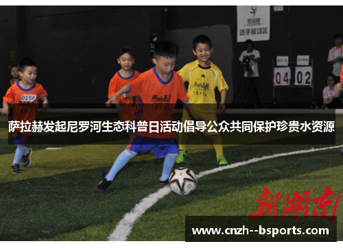 萨拉赫发起尼罗河生态科普日活动倡导公众共同保护珍贵水资源 萨拉赫发起尼罗河生态科普日活动倡导公众共同保护珍贵水资源