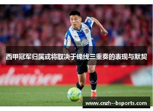 西甲冠军归属或将取决于锋线三重奏的表现与默契 西甲冠军归属或将取决于锋线三重奏的表现与默契