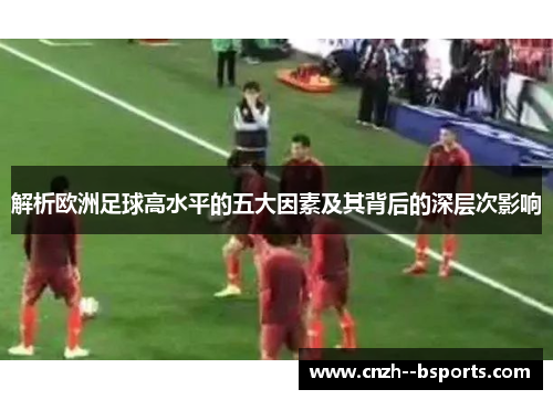 解析欧洲足球高水平的五大因素及其背后的深层次影响
