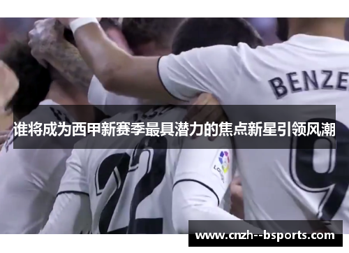 谁将成为西甲新赛季最具潜力的焦点新星引领风潮 谁将成为西甲新赛季最具潜力的焦点新星引领风潮