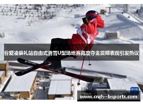谷爱凌崇礼站自由式滑雪U型场地赛再度夺金震撼表现引发热议