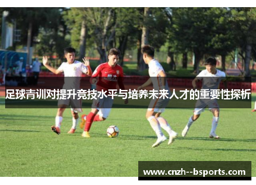 足球青训对提升竞技水平与培养未来人才的重要性探析