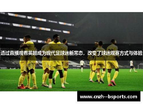 透过直播观看英超成为现代足球迷新常态，改变了球迷观赛方式与体验