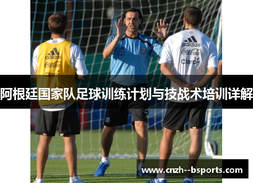 阿根廷国家队足球训练计划与技战术培训详解 阿根廷国家队足球训练计划与技战术培训详解