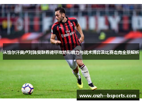 从恰尔汗奥卢对阵曼联看德甲攻防影响力与战术博弈及比赛走向全景解析 从恰尔汗奥卢对阵曼联看德甲攻防影响力与战术博弈及比赛走向全景解析