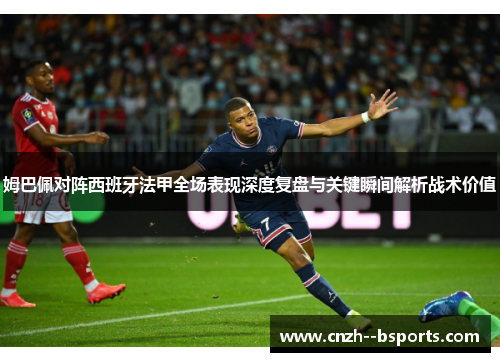 姆巴佩对阵西班牙法甲全场表现深度复盘与关键瞬间解析战术价值 姆巴佩对阵西班牙法甲全场表现深度复盘与关键瞬间解析战术价值