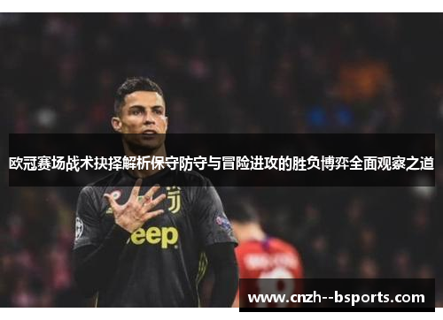 欧冠赛场战术抉择解析保守防守与冒险进攻的胜负博弈全面观察之道 欧冠赛场战术抉择解析保守防守与冒险进攻的胜负博弈全面观察之道