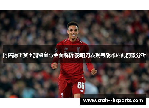 阿诺德下赛季加盟皇马全面解析 影响力表现与战术适配前景分析 阿诺德下赛季加盟皇马全面解析 影响力表现与战术适配前景分析
