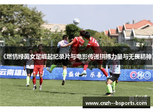 《燃情绿茵女足崛起纪录片与电影传递拼搏力量与无畏精神》