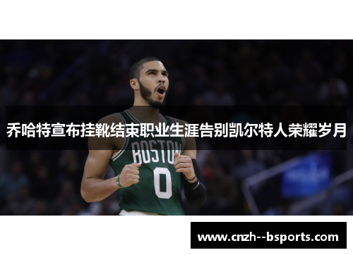 乔哈特宣布挂靴结束职业生涯告别凯尔特人荣耀岁月