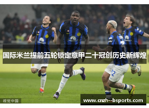国际米兰提前五轮锁定意甲二十冠创历史新辉煌