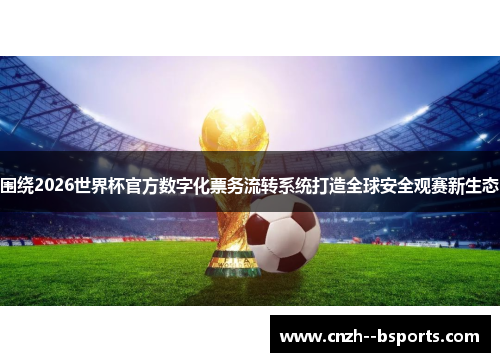 围绕2026世界杯官方数字化票务流转系统打造全球安全观赛新生态
