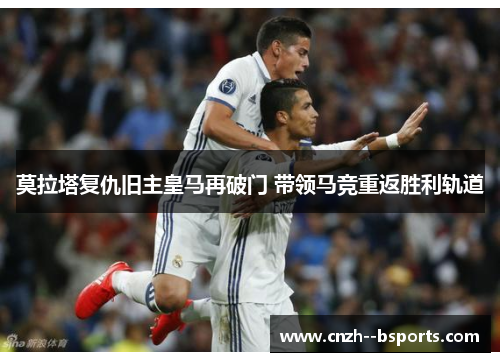 莫拉塔复仇旧主皇马再破门 带领马竞重返胜利轨道 莫拉塔复仇旧主皇马再破门 带领马竞重返胜利轨道