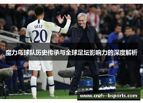 魔力鸟球队历史传承与全球足坛影响力的深度解析