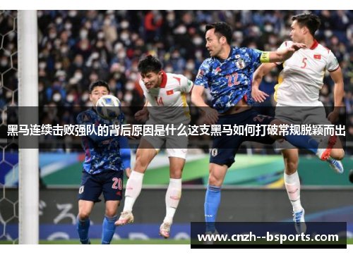 黑马连续击败强队的背后原因是什么这支黑马如何打破常规脱颖而出 黑马连续击败强队的背后原因是什么这支黑马如何打破常规脱颖而出