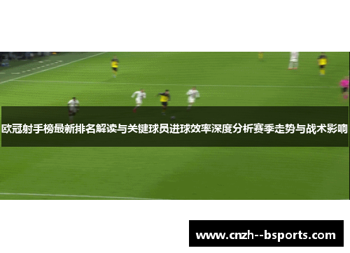欧冠射手榜最新排名解读与关键球员进球效率深度分析赛季走势与战术影响 欧冠射手榜最新排名解读与关键球员进球效率深度分析赛季走势与战术影响